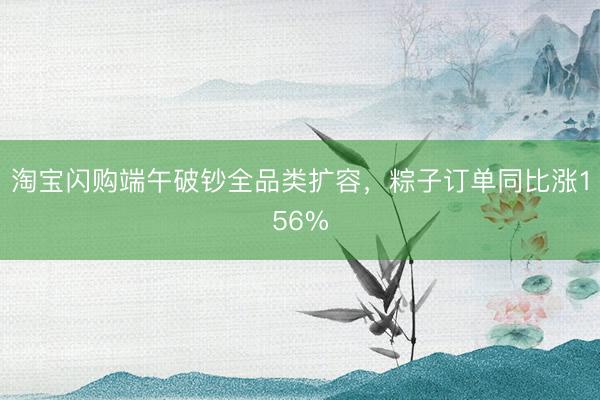 淘宝闪购端午破钞全品类扩容，粽子订单同比涨156%