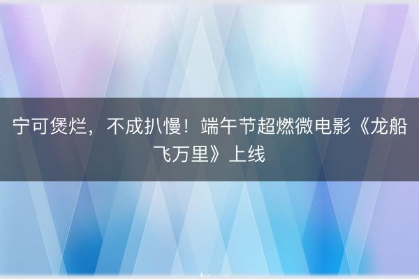 宁可煲烂，不成扒慢！端午节超燃微电影《龙船飞万里》上线