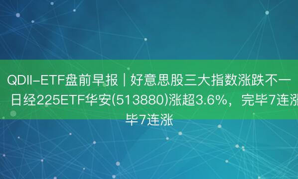 QDII-ETF盘前早报 | 好意思股三大指数涨跌不一！日经225ETF华安(513880)涨超3.6%，完毕7连涨