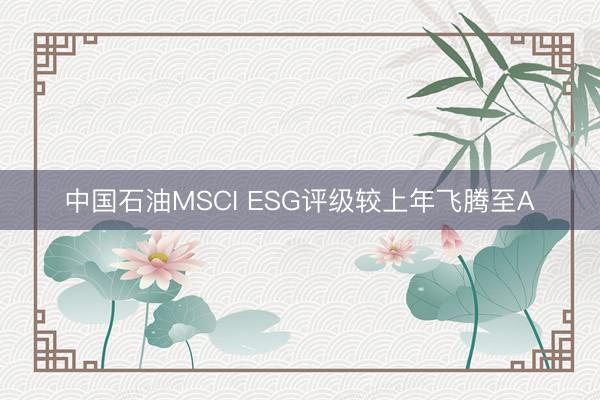 中国石油MSCI ESG评级较上年飞腾至A