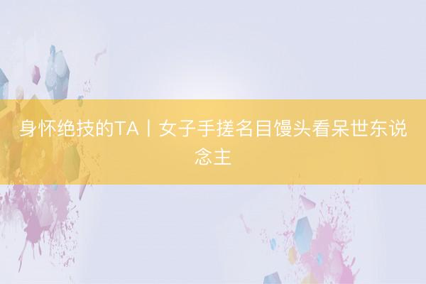 身怀绝技的TA丨女子手搓名目馒头看呆世东说念主